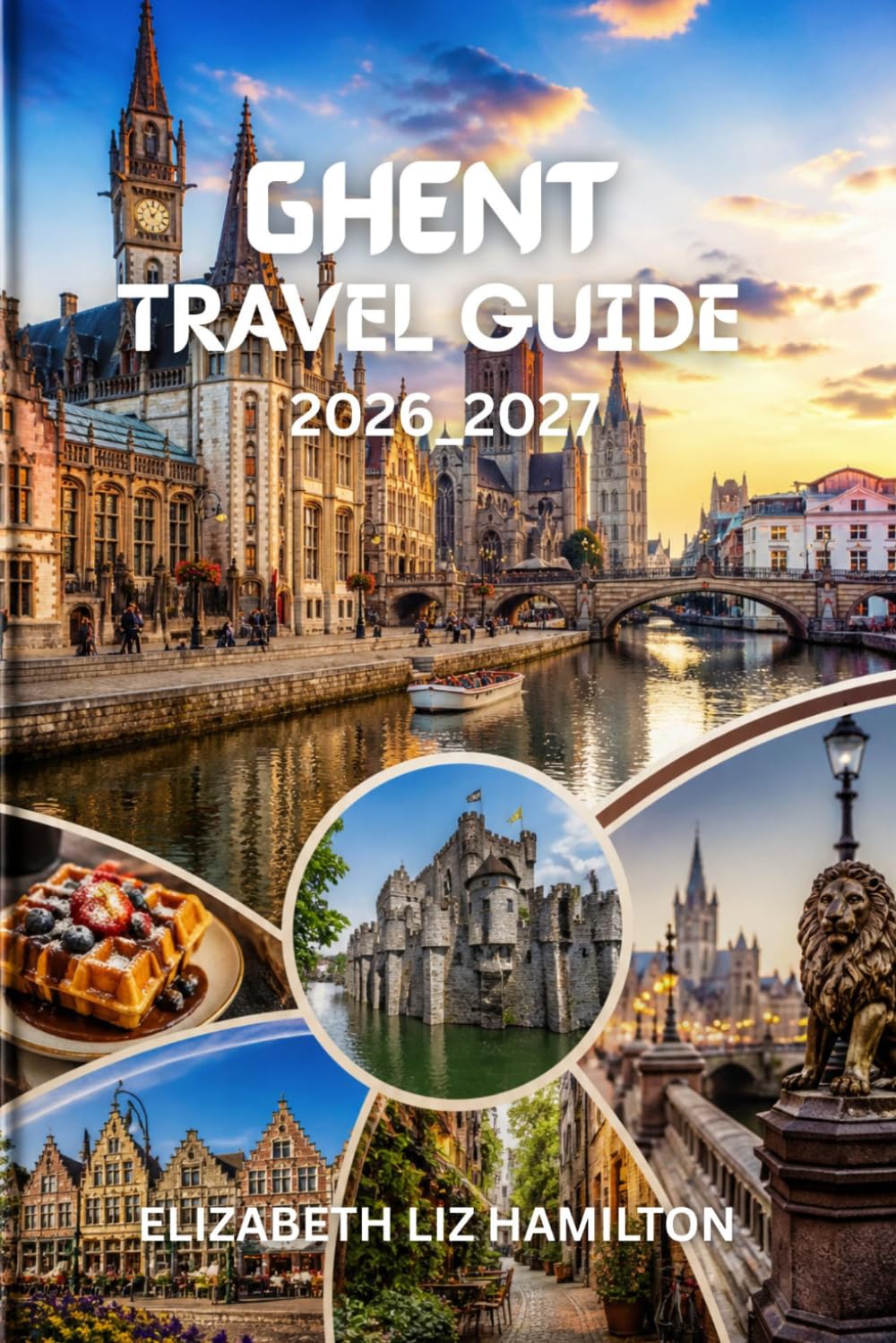 GHENT TRAVEL GUIDE 2026_2027: Plan Your Perfect Trip to Ghent: Attractions, Budget Tips, Food, and Local Experiences