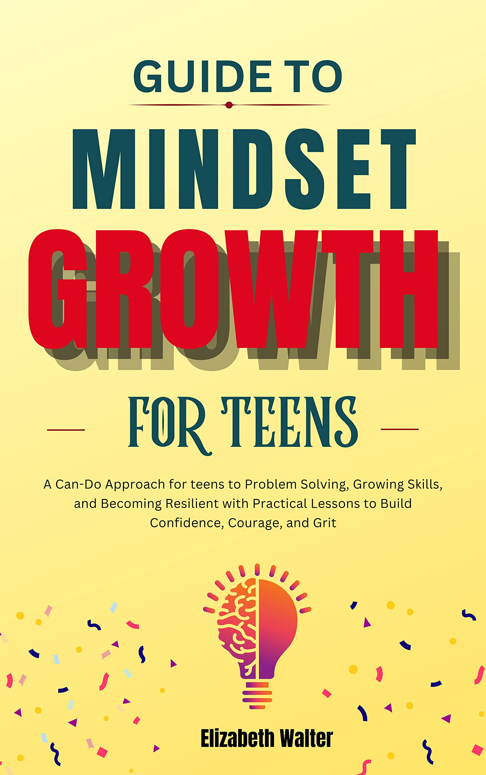 Guide to Mindset Growth for Teens: A Can-Do Approach for teens to Problem Solving, Growing Skills, and Becoming Resilient with Practical Lessons to Build Confidence, Courage, and Grit