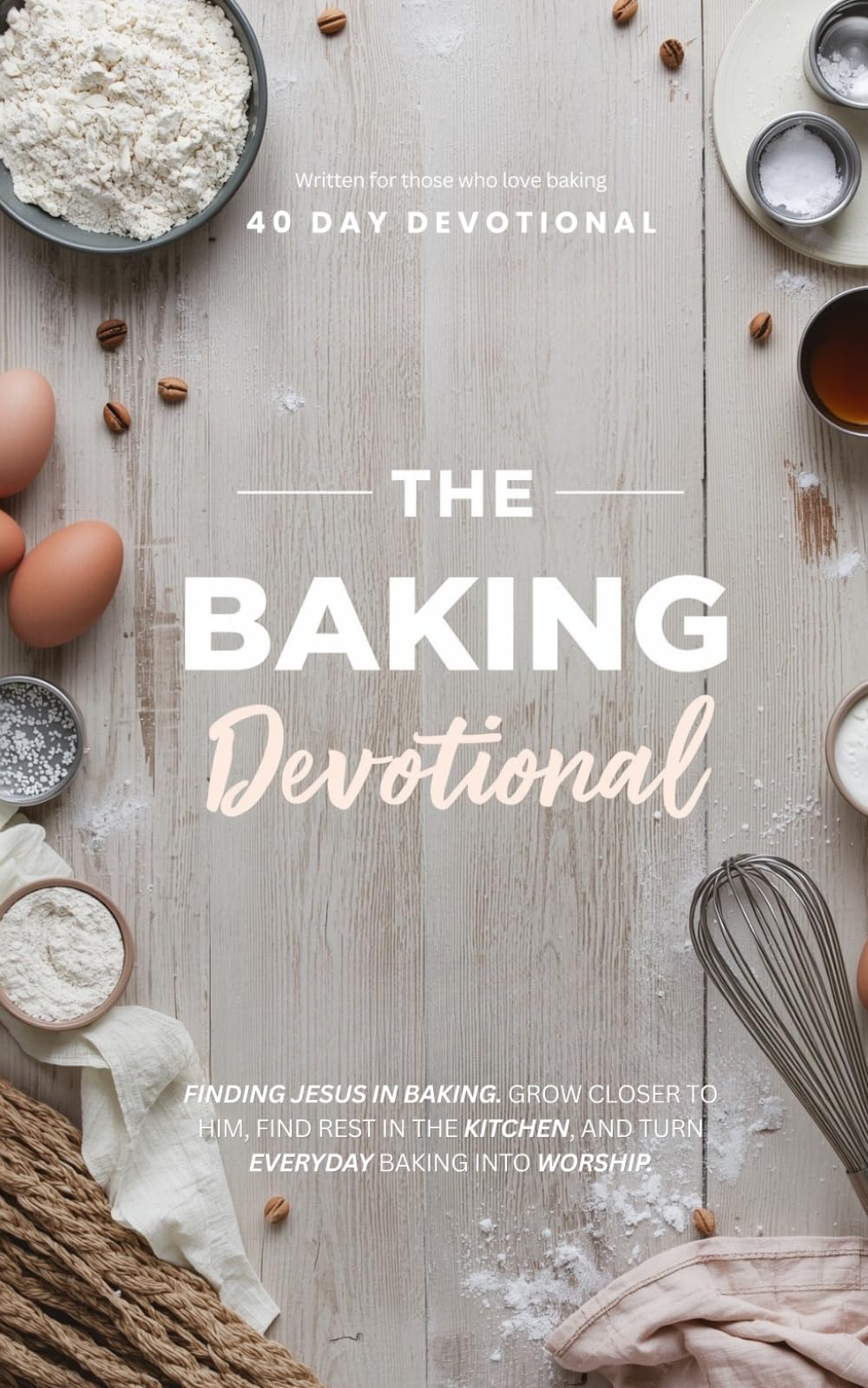 The Baking Devotional: A 40 Day Christian Devotional for Baking Enthusiasts, Home Bakers, and Creative Cooks to Grow Closer to Jesus, Find Rest in the Kitchen, and Turn Everyday Baking into Worship