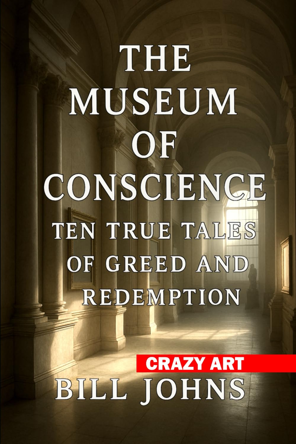 Crazy Art—The Museum of Conscience: Ten True Tales of Greed and Redemption