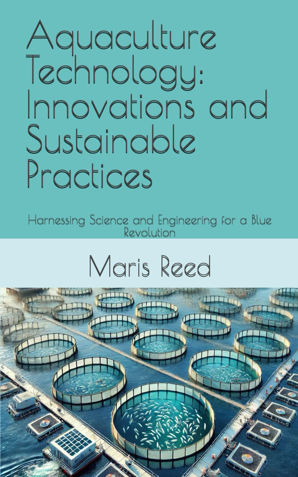 Aquaculture Technology: Innovations and Sustainable Practices: Harnessing Science and Engineering for a Blue Revolution