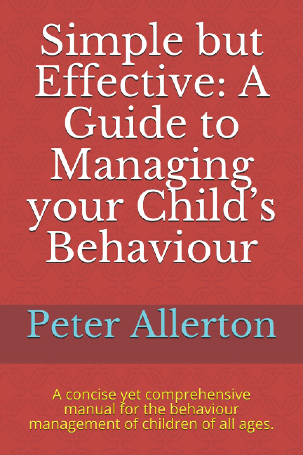 Simple but Effective: A Guide to Managing your Child’s Behaviour: A concise yet comprehensive manual for the behaviour management of children of all ages.