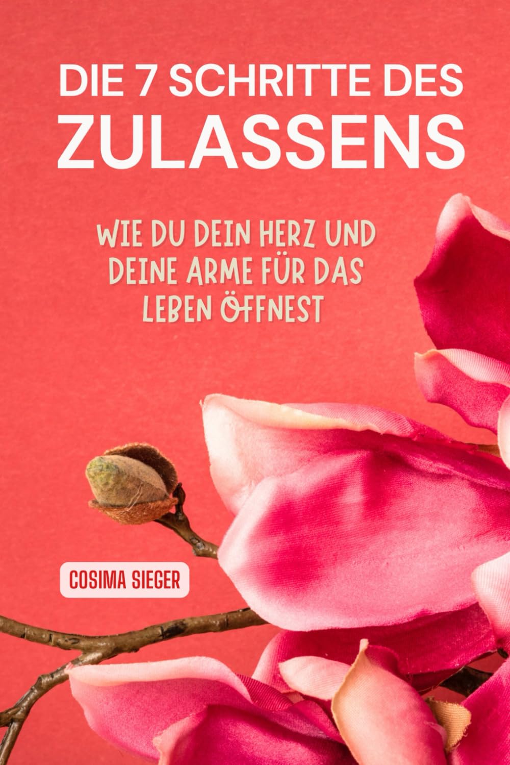 DIE 7 SCHRITTE DES ZULASSENS: Wie Du Dein Herz und Deine Arme wieder für das Leben öffnest