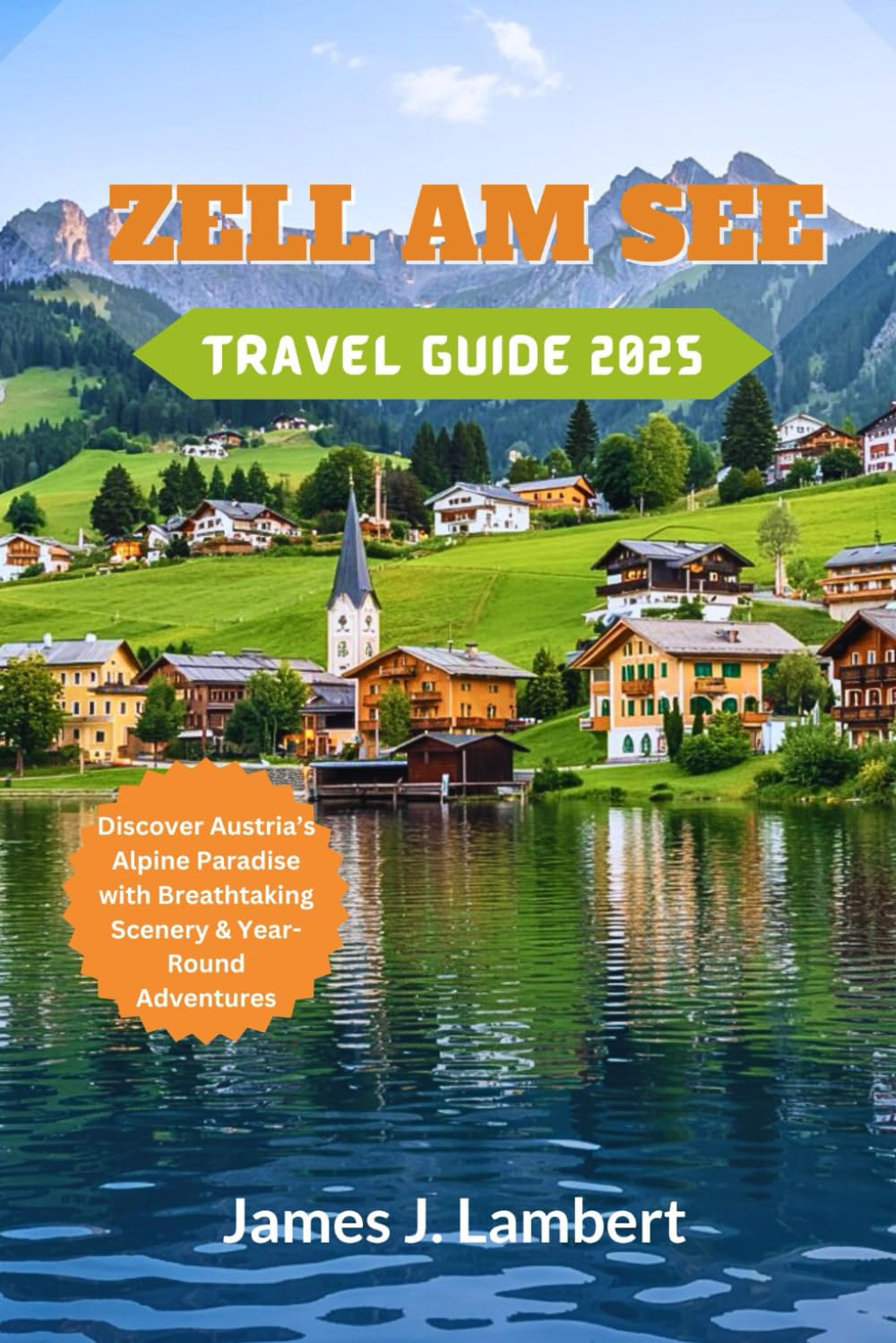 ZELL AM SEE TRAVEL GUIDE 2025: Discover Austria’s Alpine Paradise with Breathtaking Scenery & Year-Round Adventures