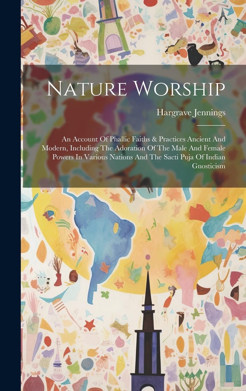 Nature Worship: An Account Of Phallic Faiths & Practices Ancient And Modern, Including The Adoration Of The Male And Female Powers In Various Nations And The Sacti Puja Of Indian Gnosticism