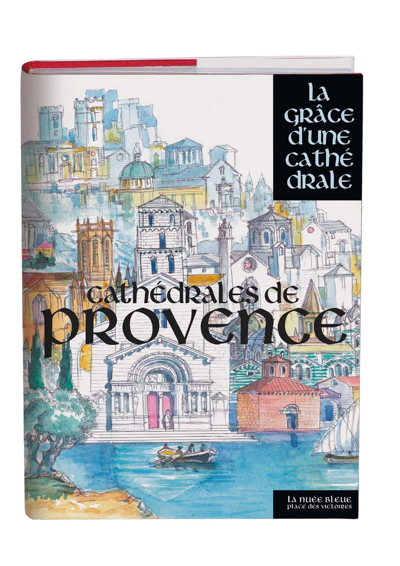 Cathédrales de Provence - La grâce d'une cathédrale: Aix-en-Provence / Antibes / Apt / Arles / Avignon Carpentras / Cavaillon / Digne / Embrun / ... Orange / Riez / Saint-Paul-Trois-Châteaux /