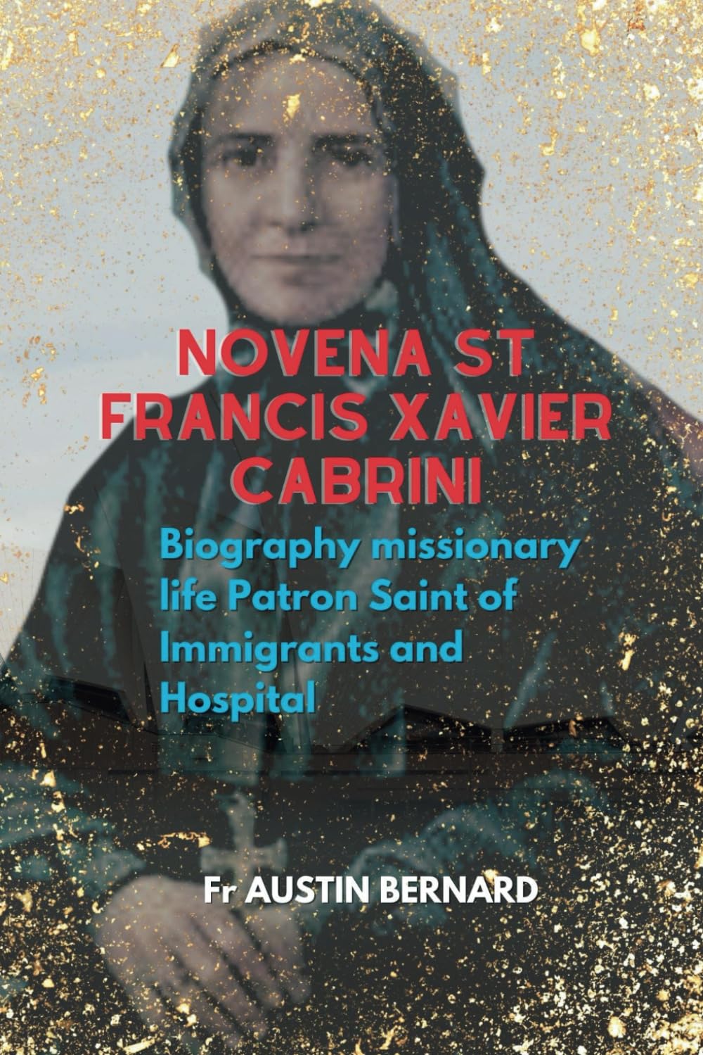 NOVENA ST FRANCIS XAVIER CABRINI: Biography missionary life Patron Saint of Immigrants and Hospital (DEVOTIONAL PRAYER BOOK AND LIFE OF SAINTS)