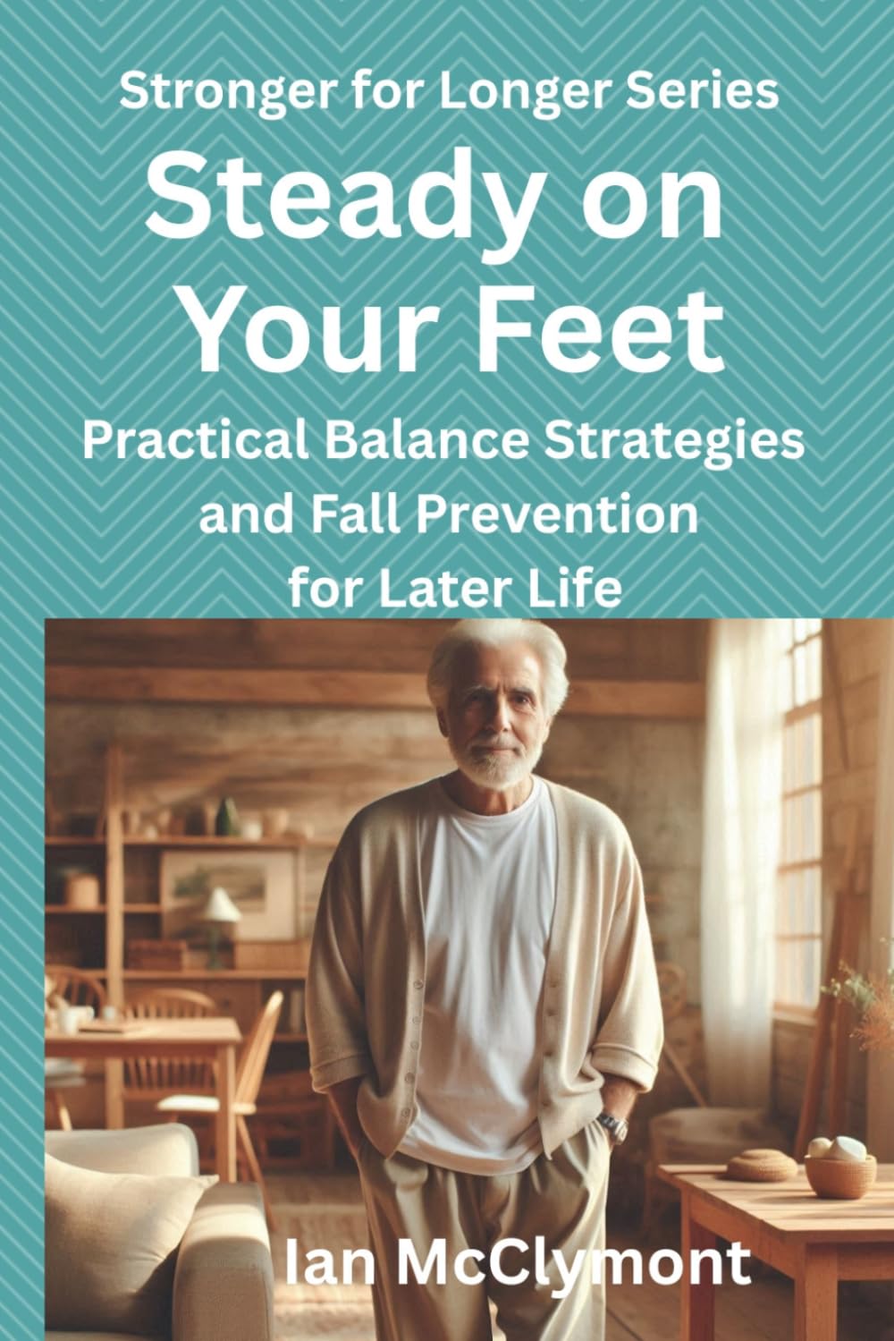 Steady on Your Feet: Practical Balance Strategies and Fall Prevention for Later Life (The Stronger for Longer Series)