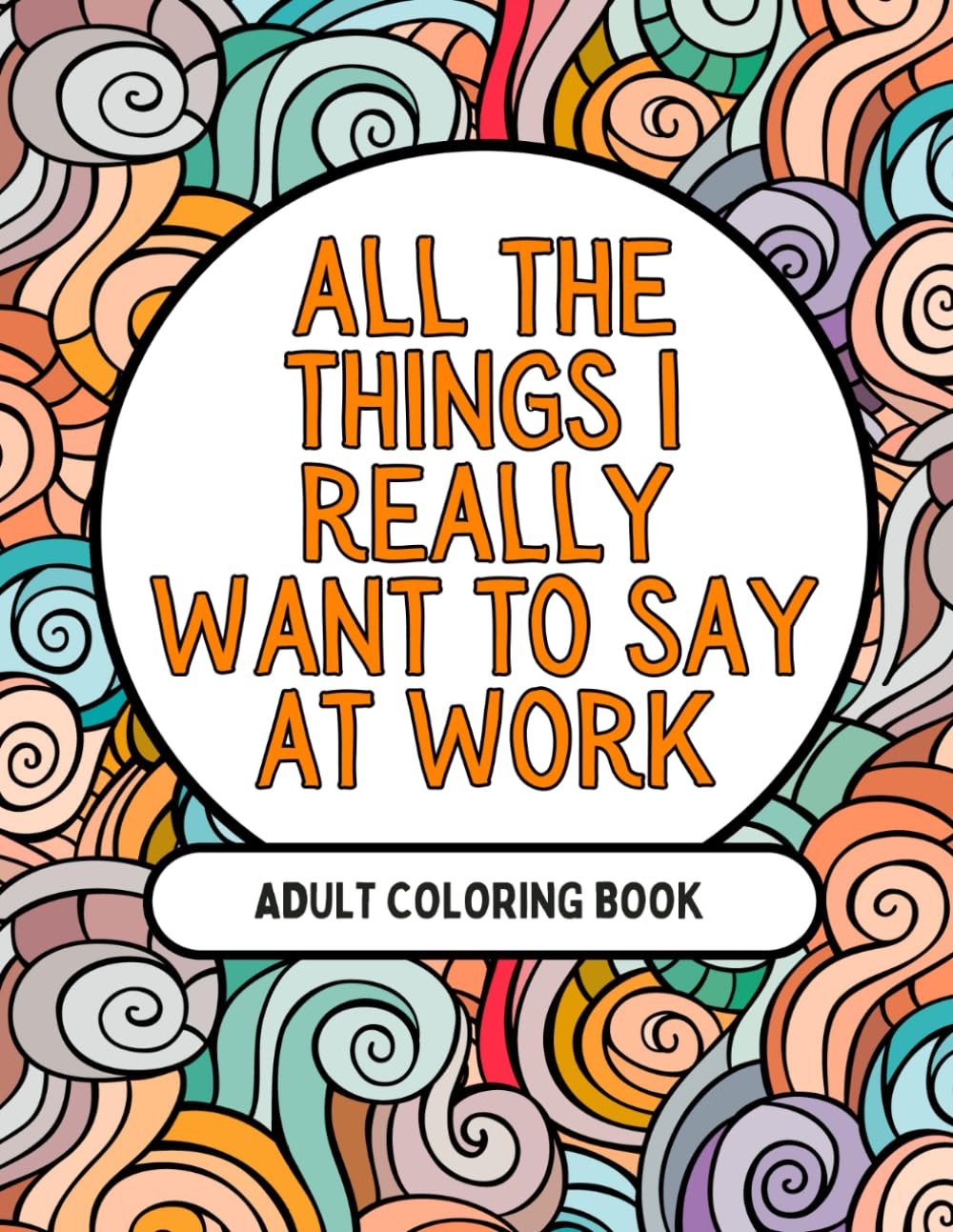 All The Things I Really Want To Say At Work: A Sarcastic Coloring Book for Surviving Work Life (Things I Want To Say But Can't)