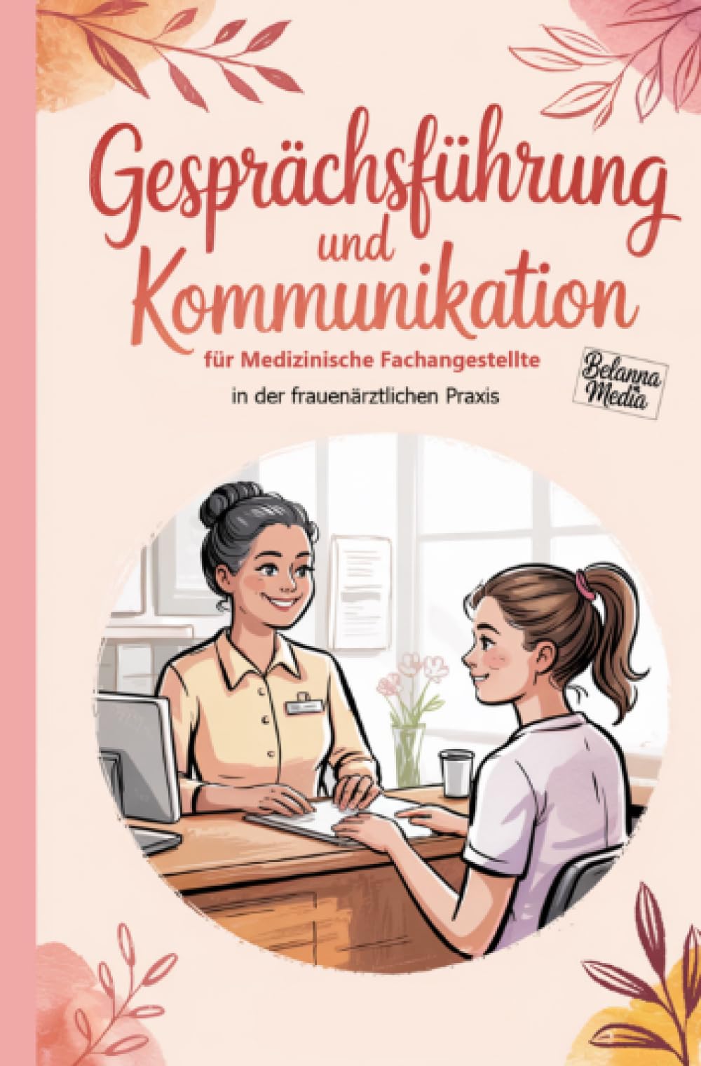 Gesprächsführung und Kommunikation für Medizinische Fachangestellte in der frauenärztlichen Praxis: mit Beispielen, Checklisten und Strategien für den Berufsalltag