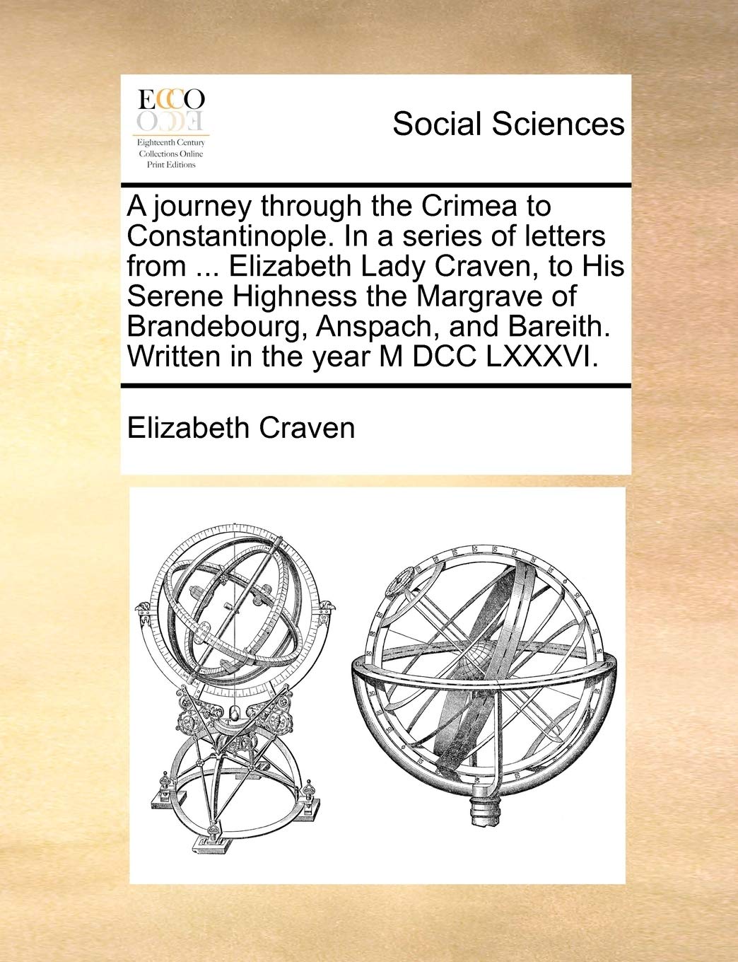 A Journey Through the Crimea to Constantinople. in a Series of Letters from ... Elizabeth Lady Craven, to His Serene Highness the Margrave of ... Bareith. Written in the Year M DCC LXXXVI.