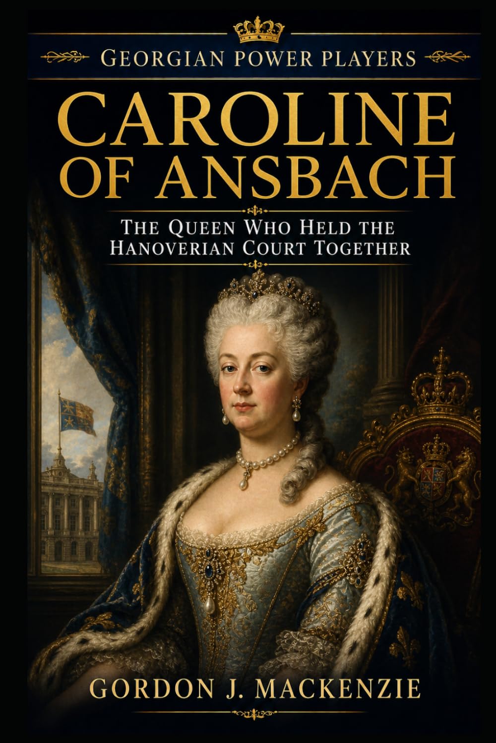 Caroline of Ansbach: The Queen Who Held the Hanoverian Court Together (Georgian Power Players)