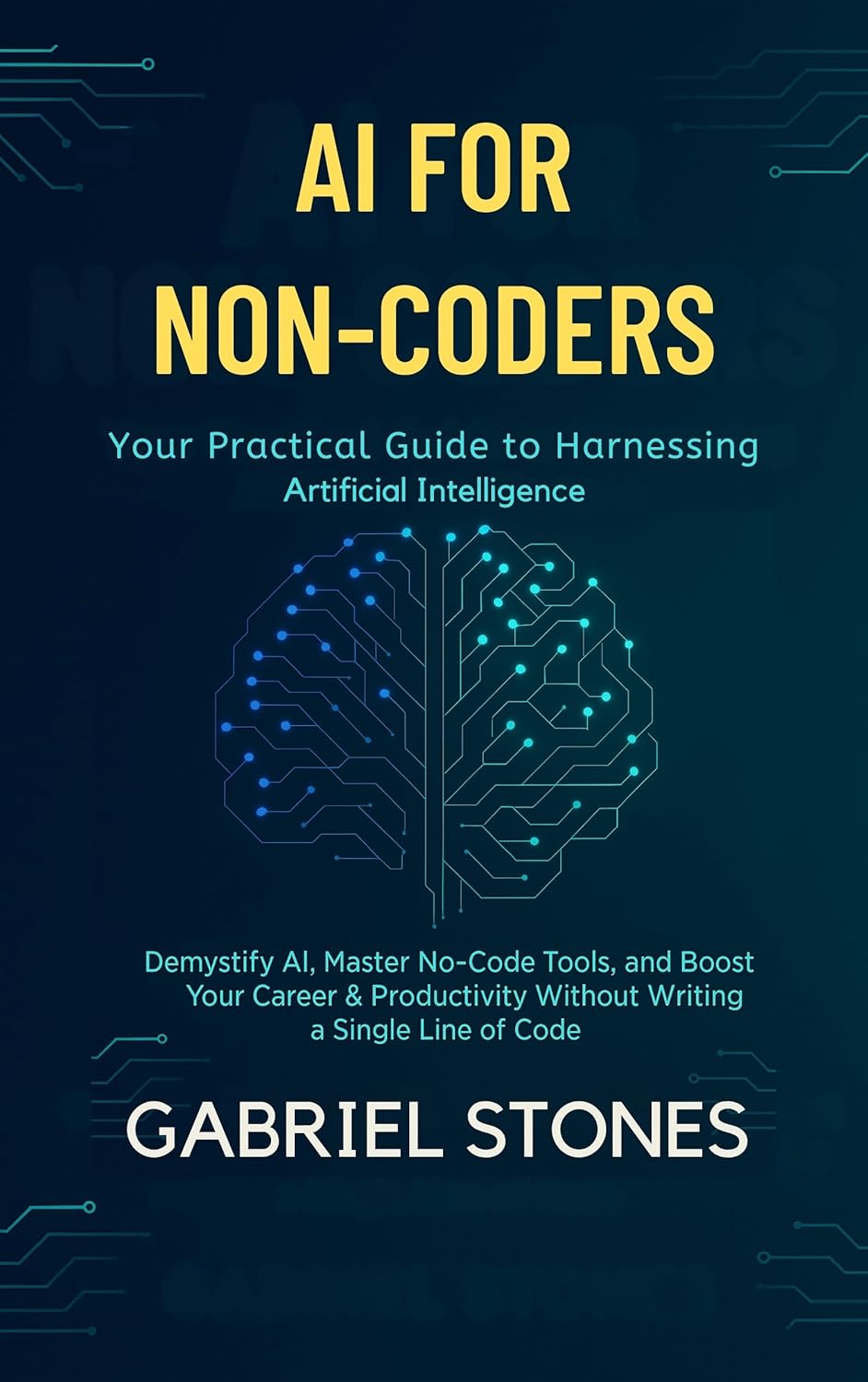 AI for Non-Coders: Your Practical Guide to Harnessing Artificial Intelligence: Demystify AI, Master No-Code Tools, and Boost Your Career & Productivity Without Writing a Single Line of Code.