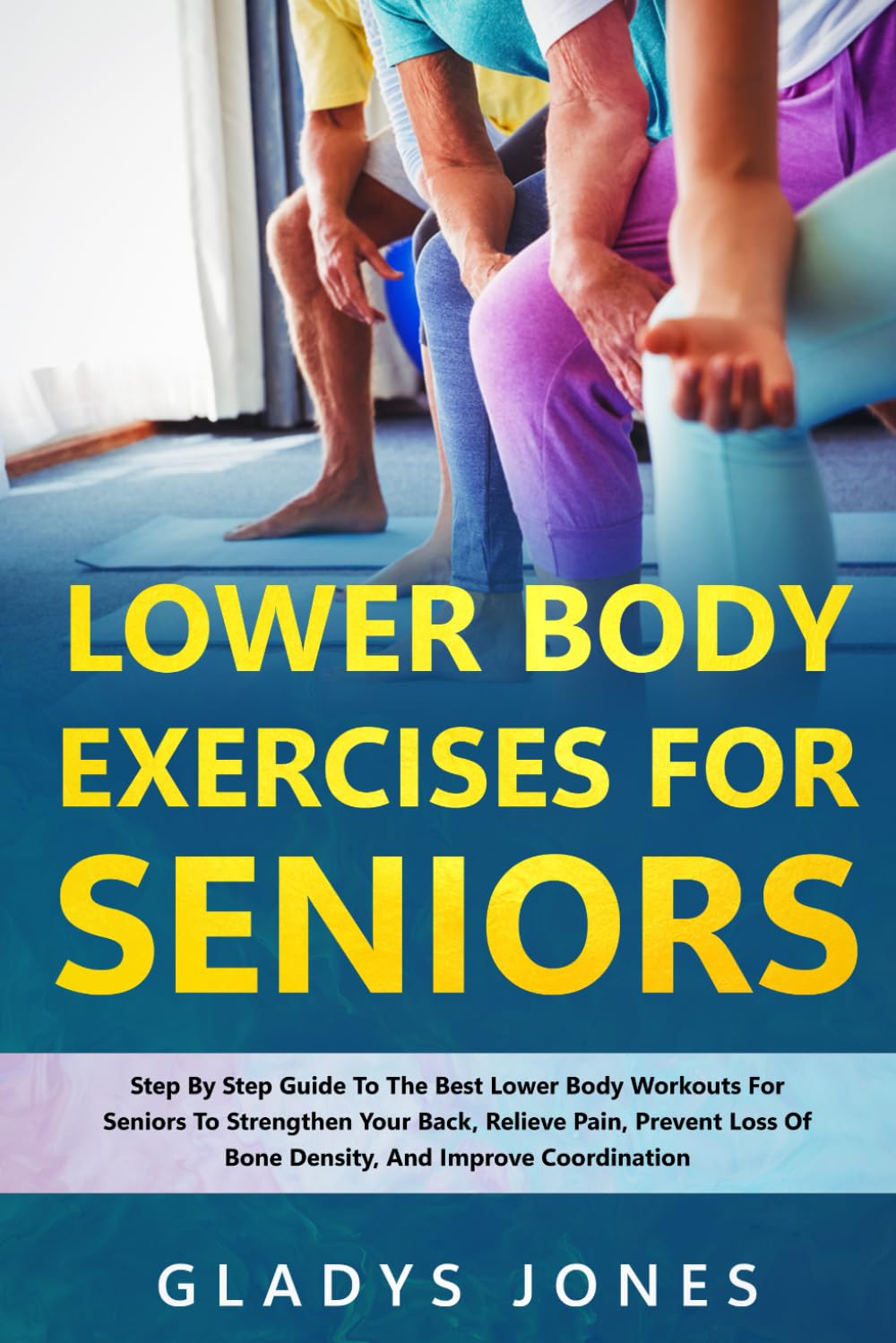 Lower Body Exercises for Seniors: Step-By-Step Guide To The Best Lower Body Workouts For Seniors To Strengthen Your Back, Relieve Pain, Prevent Loss Of Bone Density, And Improve Coordination