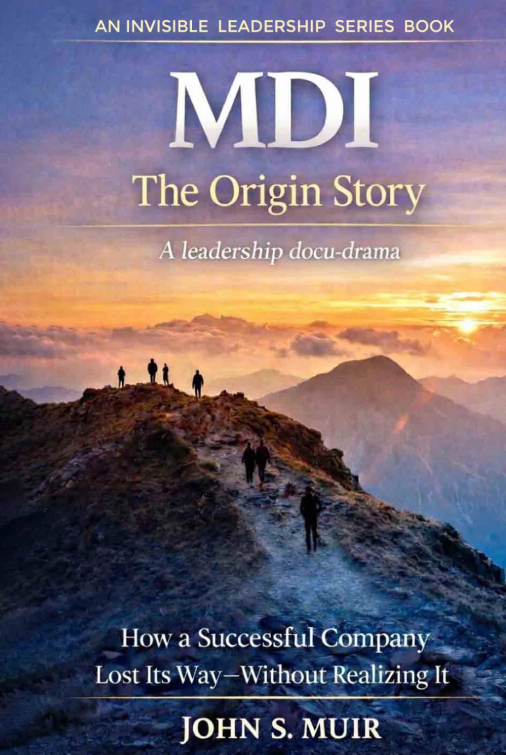 MDI: The Origin Story: How a Successful Company Lost Its Way—Without Realizing It (The Invisible Leadership Series)