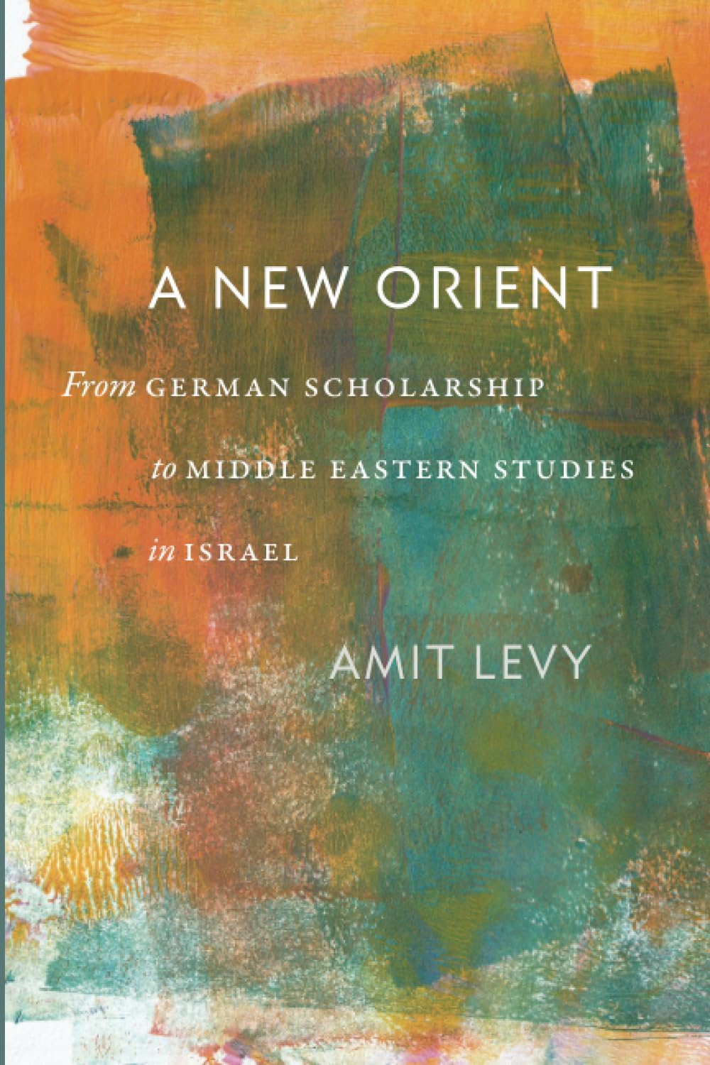 A New Orient: From German Scholarship to Middle Eastern Studies in Israel (Tauber Institute for the Study of European Jewry)