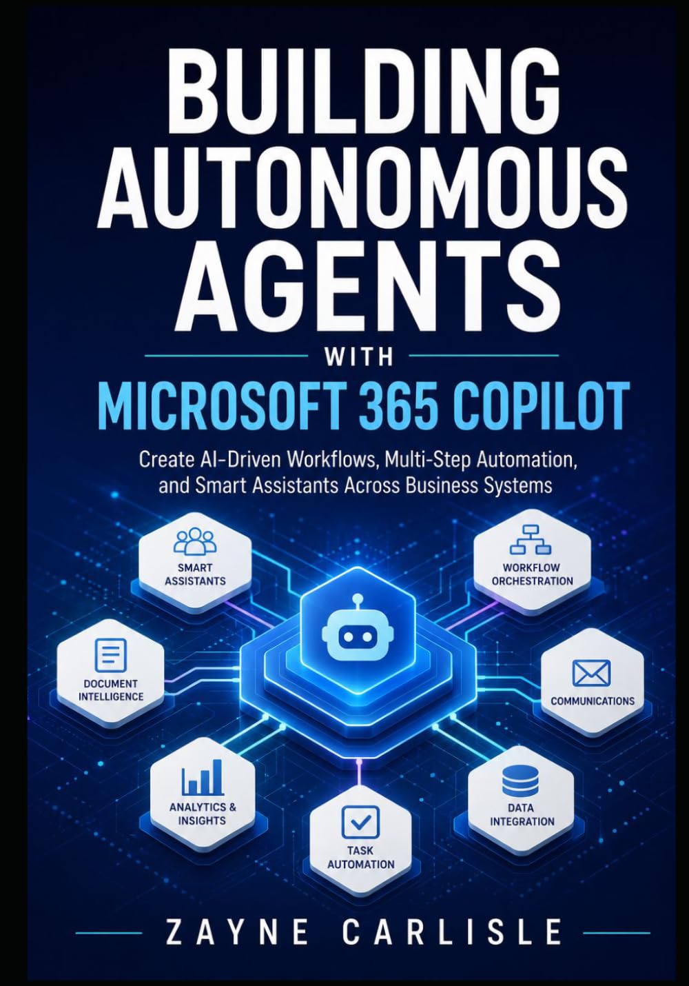 BUILDING AUTONOMOUS AGENTS WITH MICROSOFT 365 COPILOT: Create AI-Driven Workflows, Multi-Step Automation, and Smart Assistants Across Business Systems