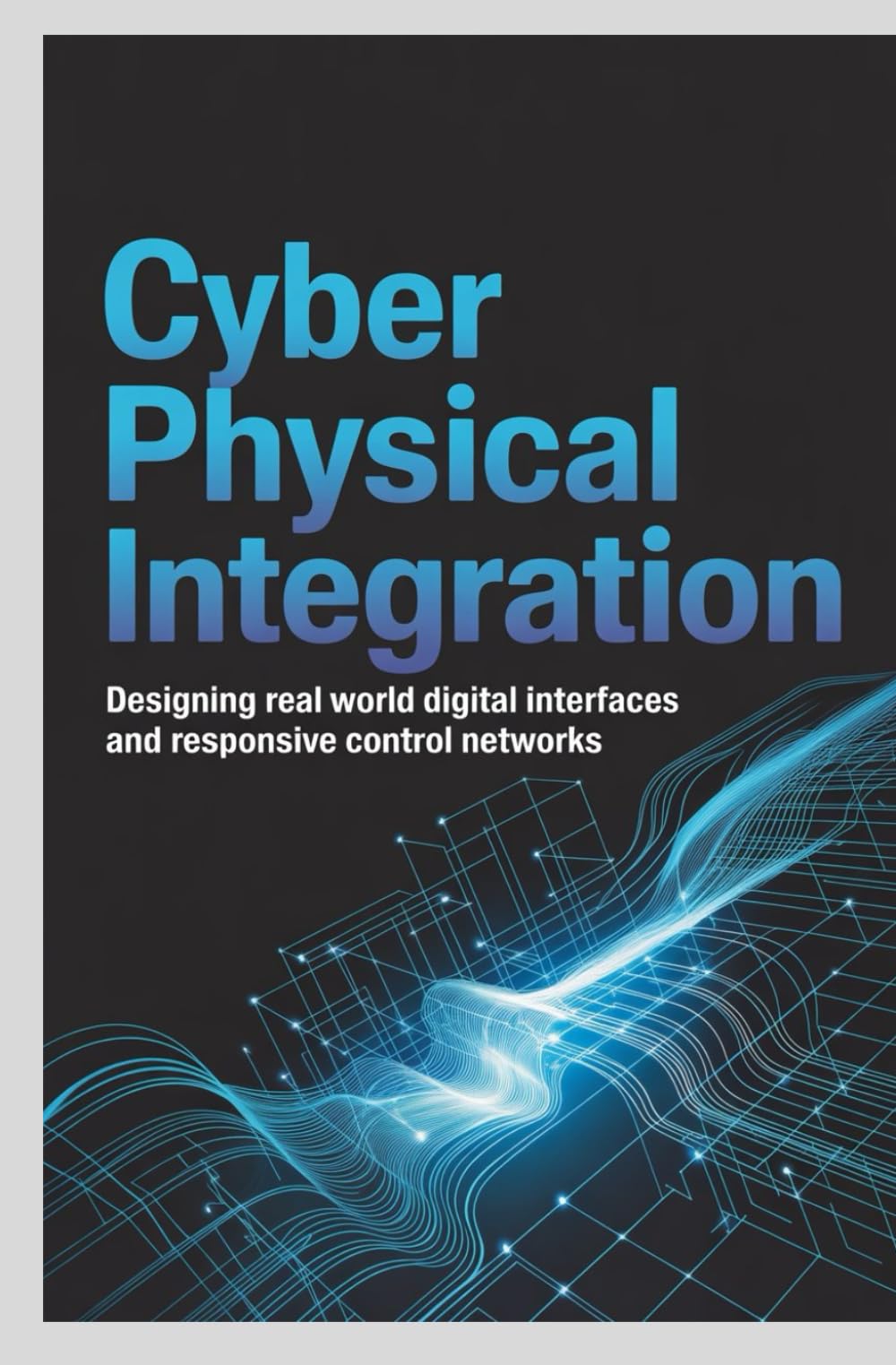 CYBER PHYSICAL INTEGRATION: Designing real world digital interfaces and responsive control networks