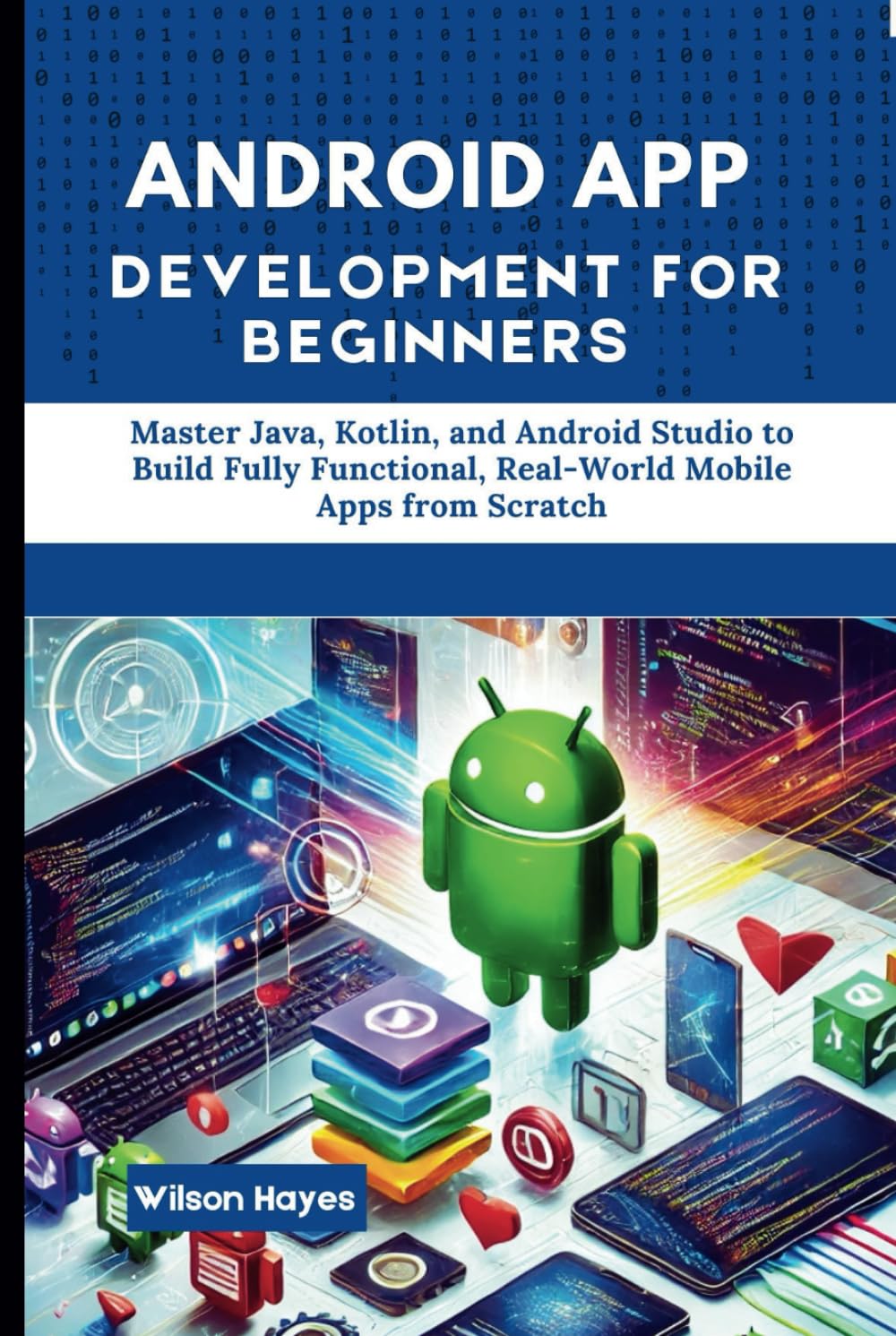 Android App Development for Beginners: Master Java, Kotlin, and Android Studio to Build Fully Functional, Real-World Mobile Apps from Scratch