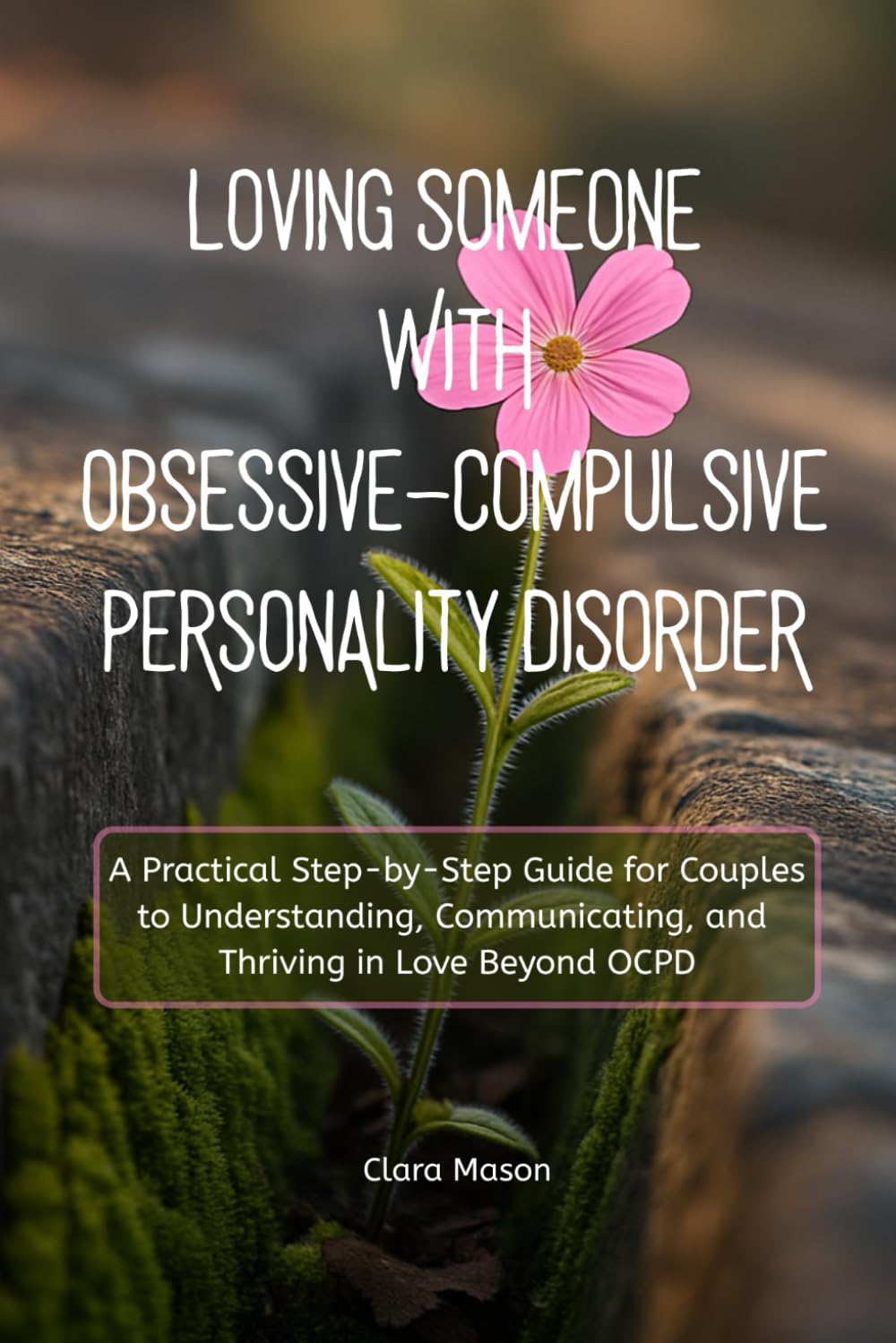 Loving Someone with Obsessive-Compulsive Personality Disorder: A Practical Step-by-Step Guide for Couples to Understanding, Communicating, and Thriving in Love Beyond OCPD