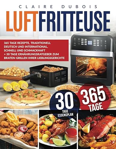 Luftfritteuse: 365 Tage Rezepte, Traditionell Deutsch und International, Schnell und Schmackhaft + 30 Tage Ernährungsratgeber zum Braten-Grillen Ihrer Lieblingsgerichte