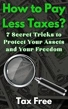 How to Pay Less Taxes?: 7 Secret Tricks to Protect Your Assets and Your Freedom