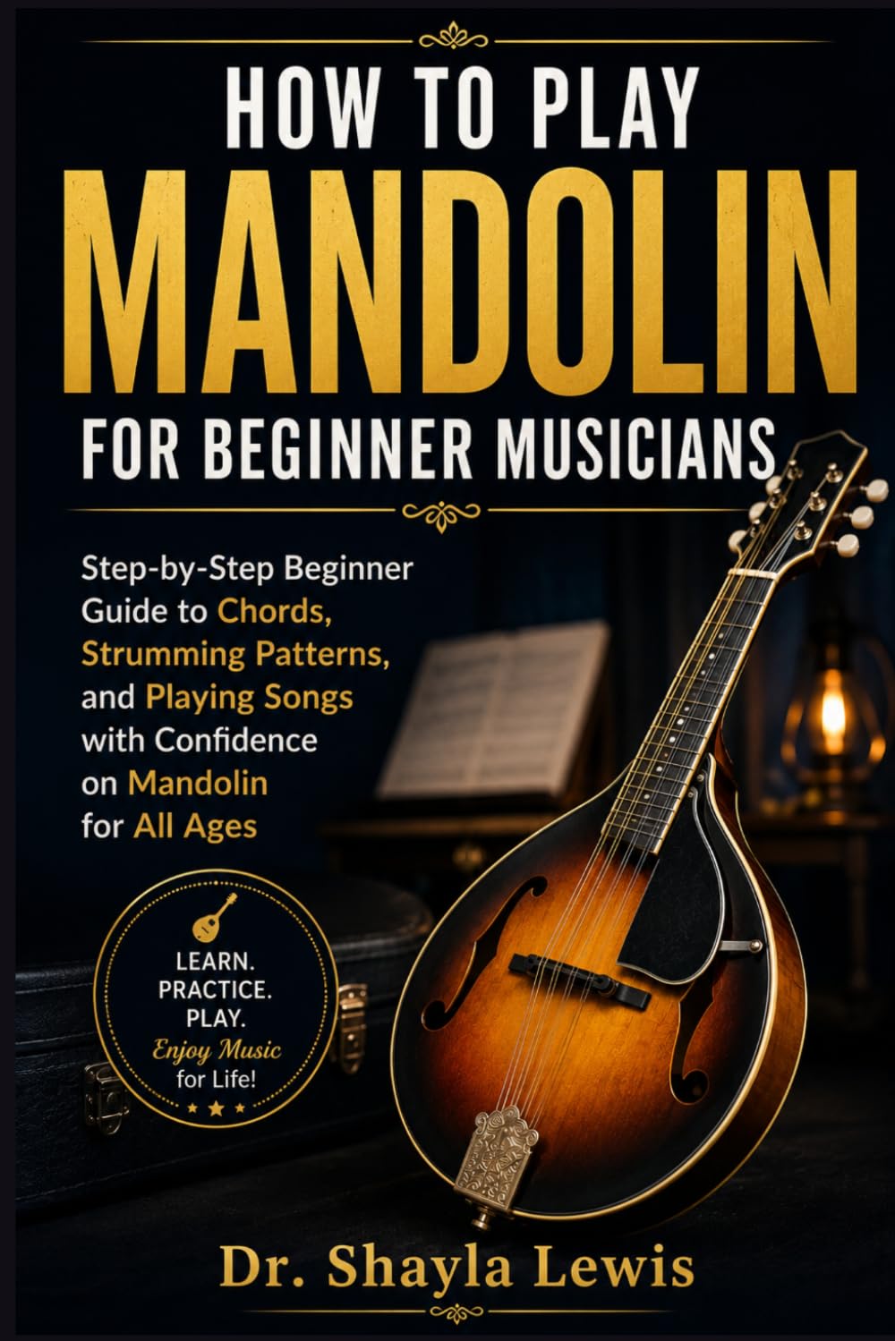 HOW TO PLAY MANDOLIN FOR BEGINNER MUSICIANS: Step-by-Step Beginner Guide to Chords, Strumming Patterns, and Playing Songs with Confidence on Mandolin for All Ages