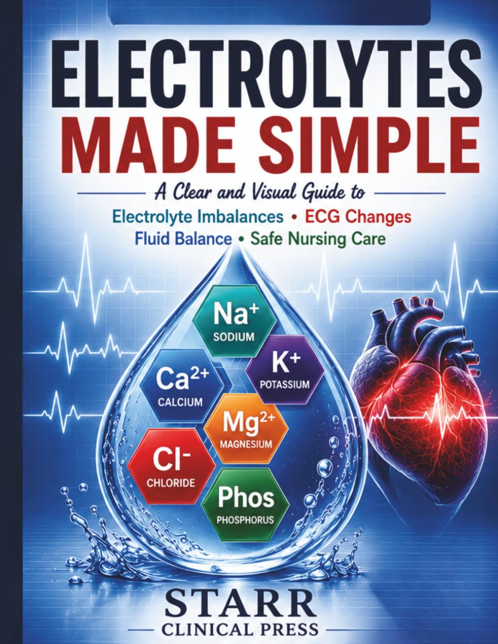 Electrolytes Made Simple: A Clear and Visual Guide to Electrolyte Imbalances, ECG Changes, Fluid Balance, and Safe Nursing Care