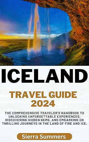 Iceland Travel Guide 2024: The Comprehensive Traveler's Handbook to Unlocking Unforgettable Experiences, Discovering Hidden Gems, and Embarking on Thrilling Journeys in the Land of Fire and Ice