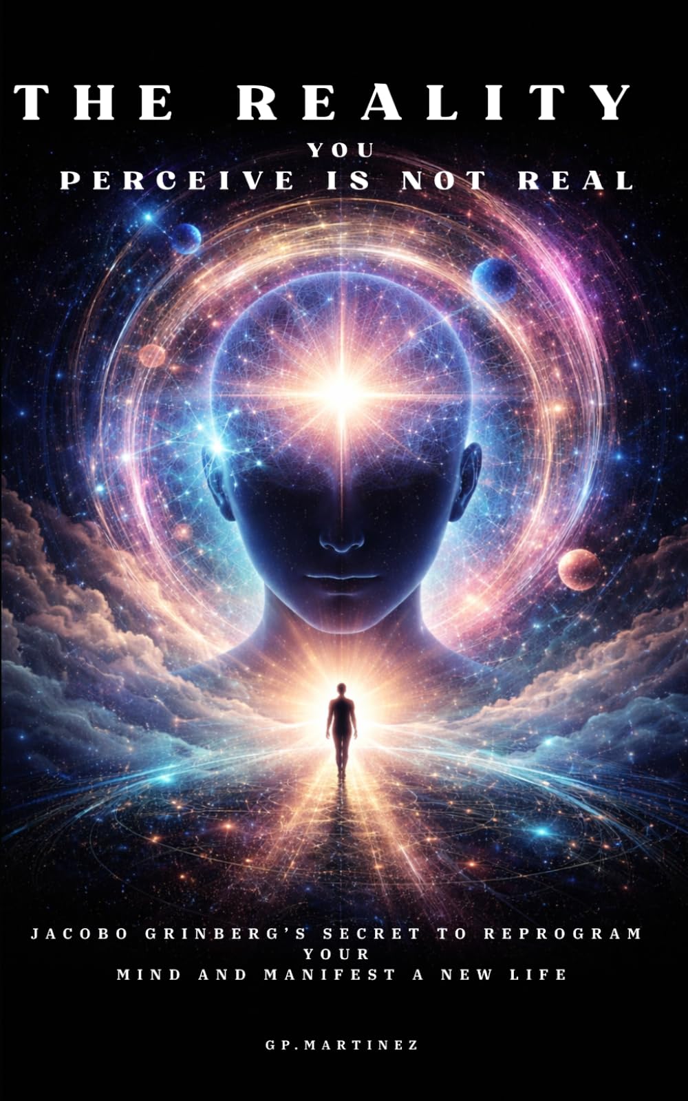 The Reality You Perceive Is Not Real: Jacobo Grinberg’s Secret to Reprogram Your Mind and Manifest a New Life