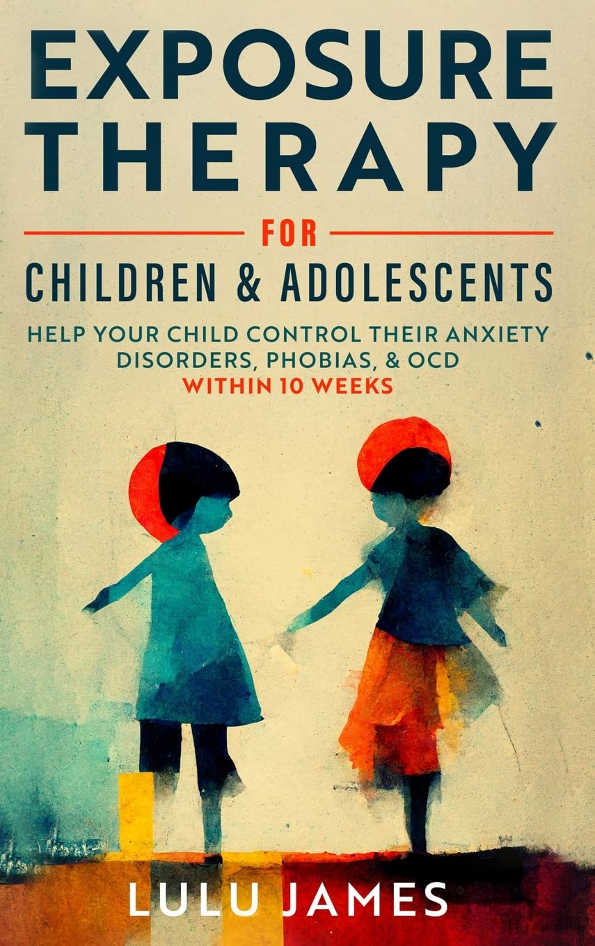 Exposure Therapy For Children And Adolescents: Help Your Children Control Their Anxiety Disorders, Phobias, and OCD within 10 Weeks.