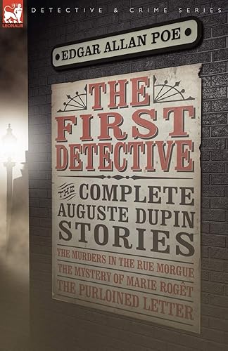 The First Detective: The Complete Auguste Dupin Stories-The Murders in the Rue Morgue, the Mystery of Marie Roget &amp; the Purloined Letter (Leonaur Detective &amp; Crime)