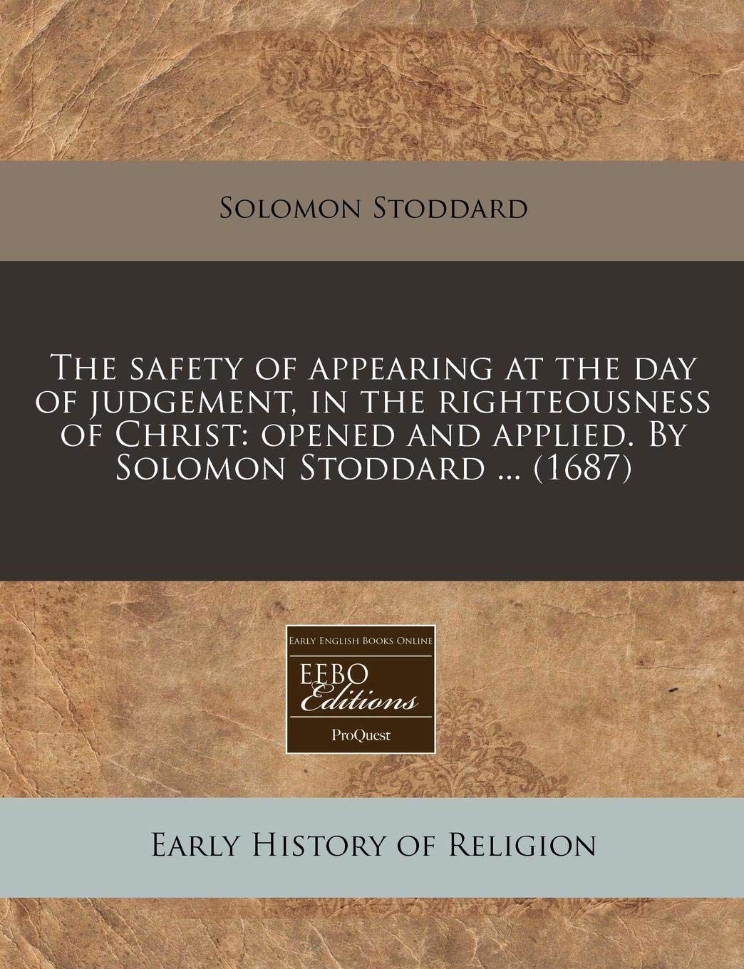 The safety of appearing at the day of judgement, in the righteousness of Christ: opened and applied. By Solomon Stoddard ... (1687)
