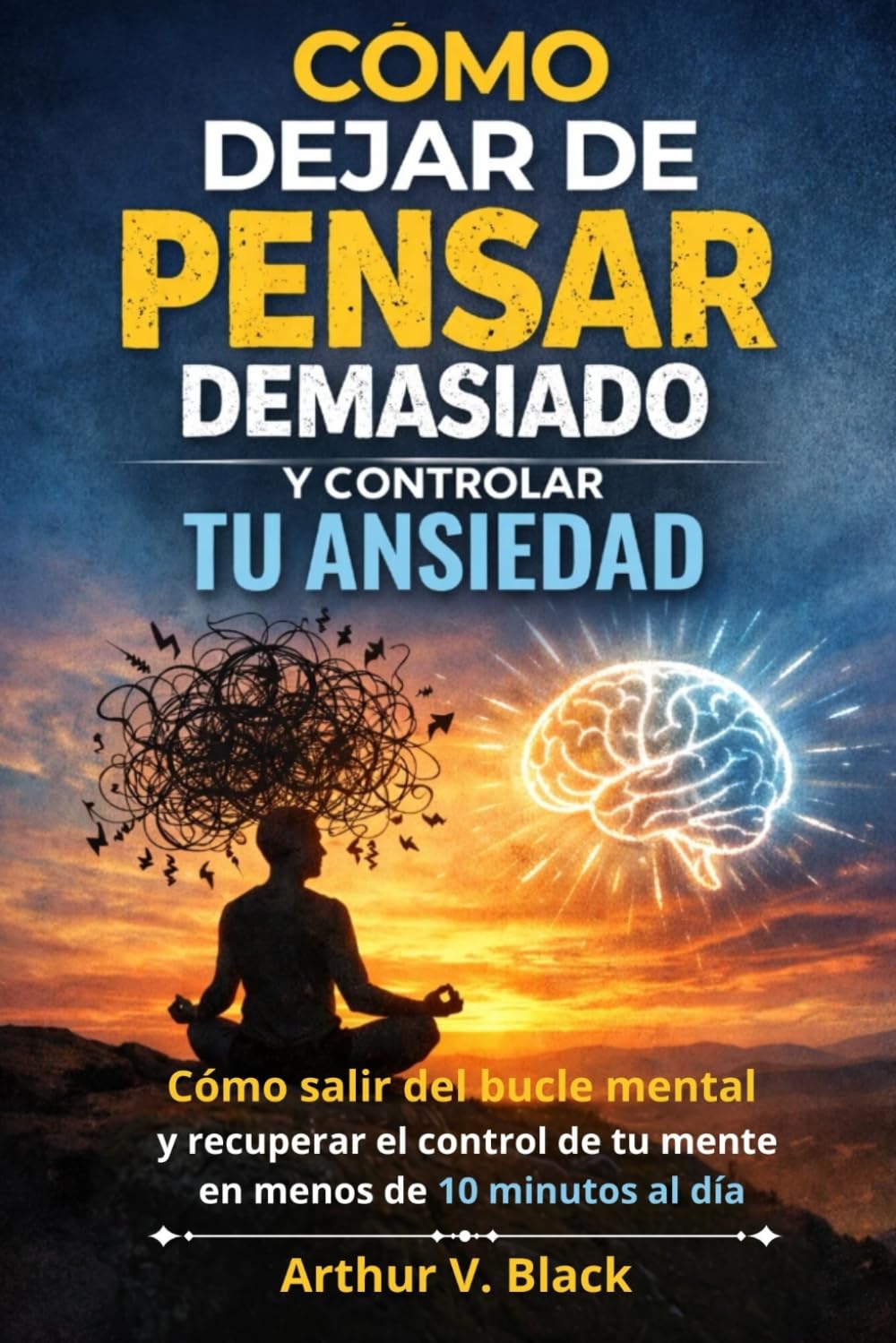 Cómo Dejar de Pensar Demasiado y Controlar Tu Ansiedad: Salir del bucle mental y recuperar el control de tu mente en menos de 10 minutos al día