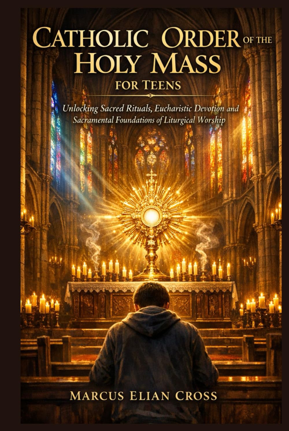 CATHOLIC ORDER OF THE HOLY MASS FOR TEENS: Unlocking Sacred Rituals, Eucharistic Devotion and Sacramental Foundations of Liturgical Worship