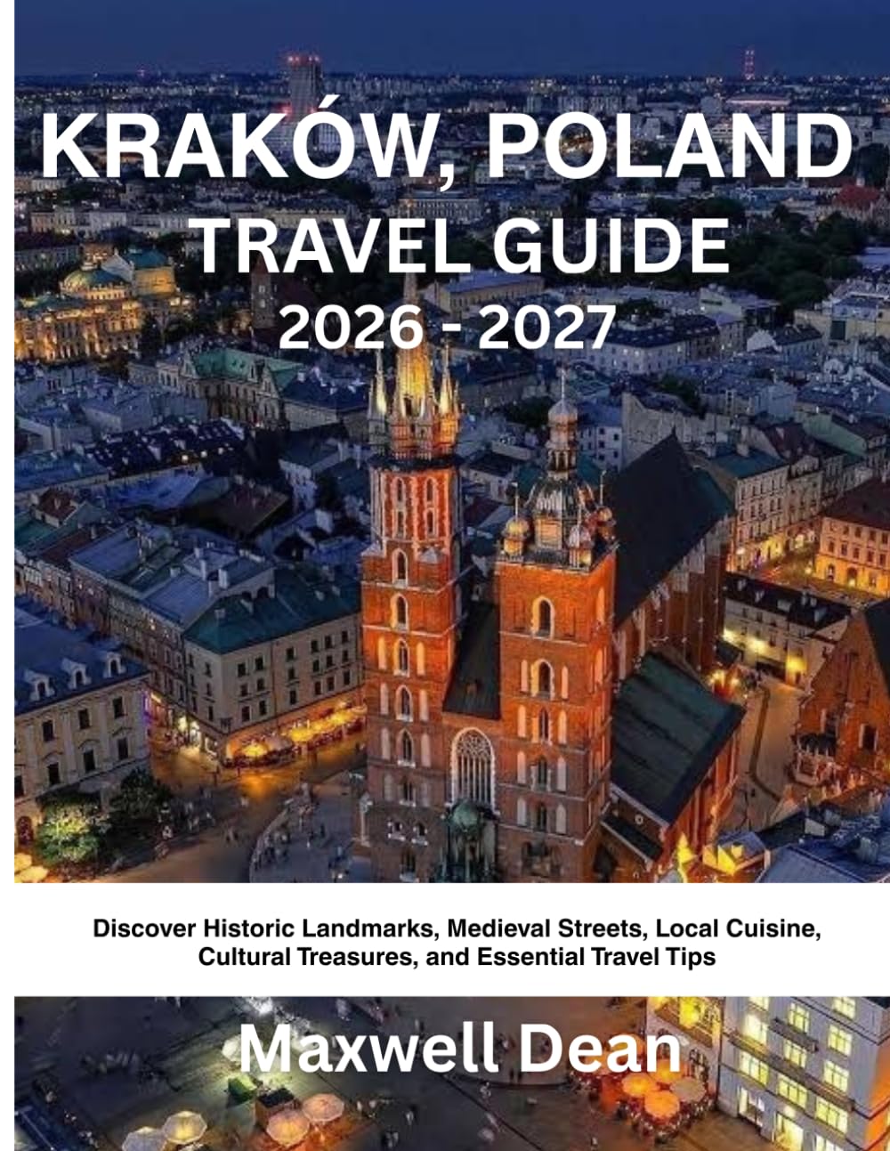 KRAKÓW, POLAND TRAVEL GUIDE 2026 - 2027: Discover Historic Landmarks, Medieval Streets, Local Cuisine, Cultural Treasures, and Essential Travel Tips