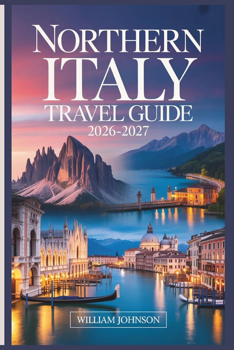 Northern Italy Travel Guide 2026-2027: Your Companion to Milan, Venice, the Dolomites, Cinque Terre, Lake Como, Verona, Bologna, Piedmont's Wine Country, and the Most Rewarding Hidden Gems in Between