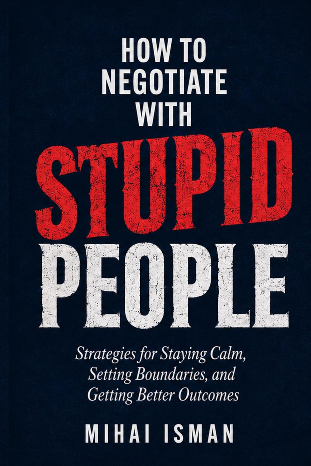 How to negotiate with stupid peolpe: Strategies for Staying Calm, Setting Boundaries, and Getting Better Outcomes