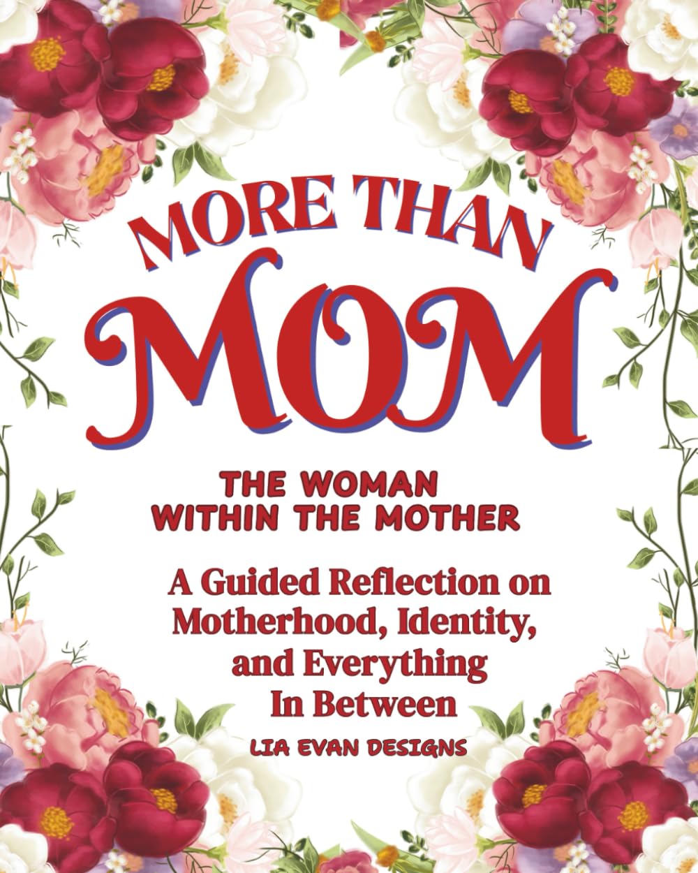MORE THAN MOM THE WOMAN WITHIN THE MOTHER: A Guided Reflection on Motherhood, Identity, and Everything In Between