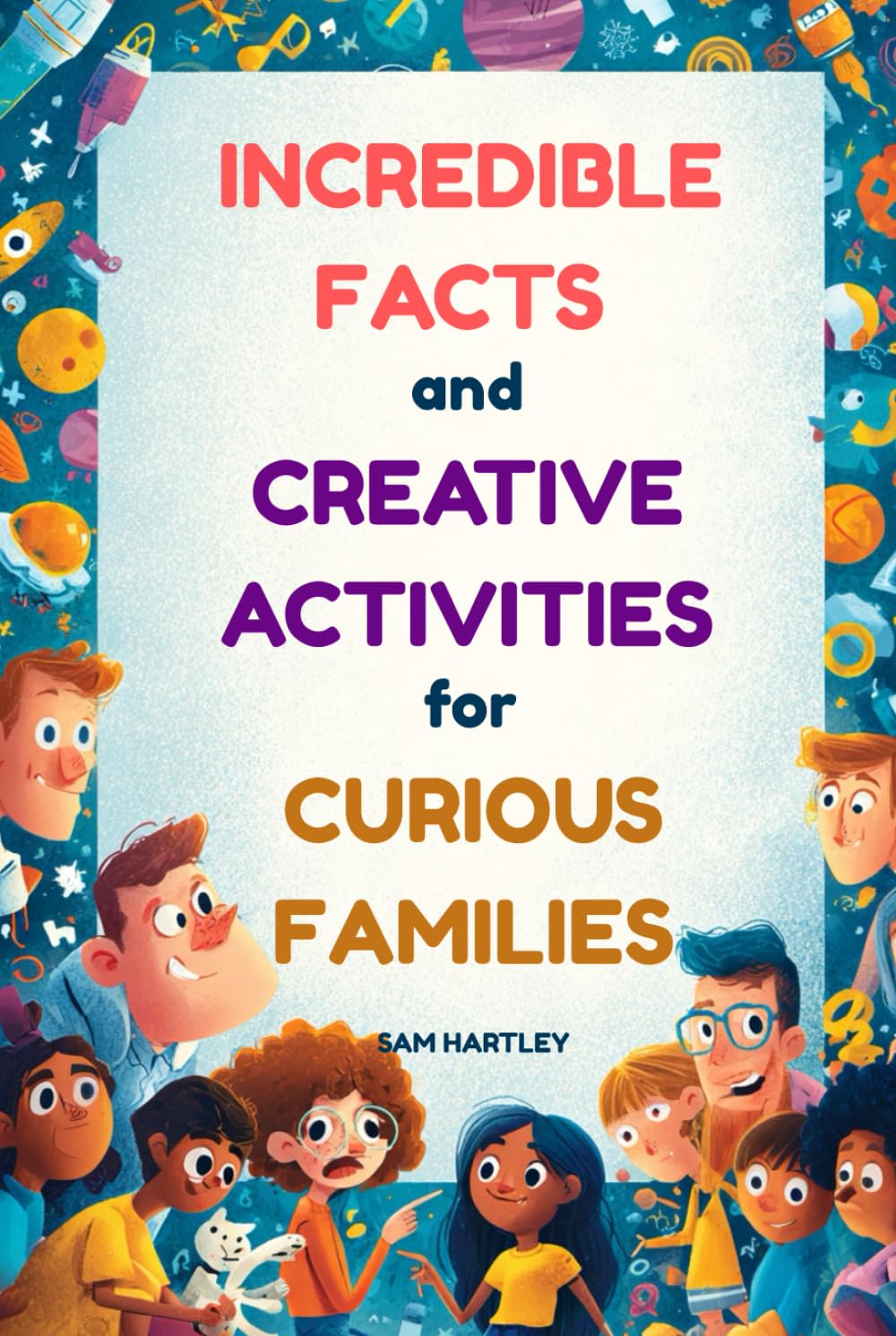 INCREDIBLE FACTS AND CREATIVE ACTIVITIES FOR CURIOUS FAMILIES: Mind-Blowing Facts, Family Bonding Activities, & Conversation Starters for Road Trips, Bedtime Reading, Dinner Tables, + A Perfect Gift