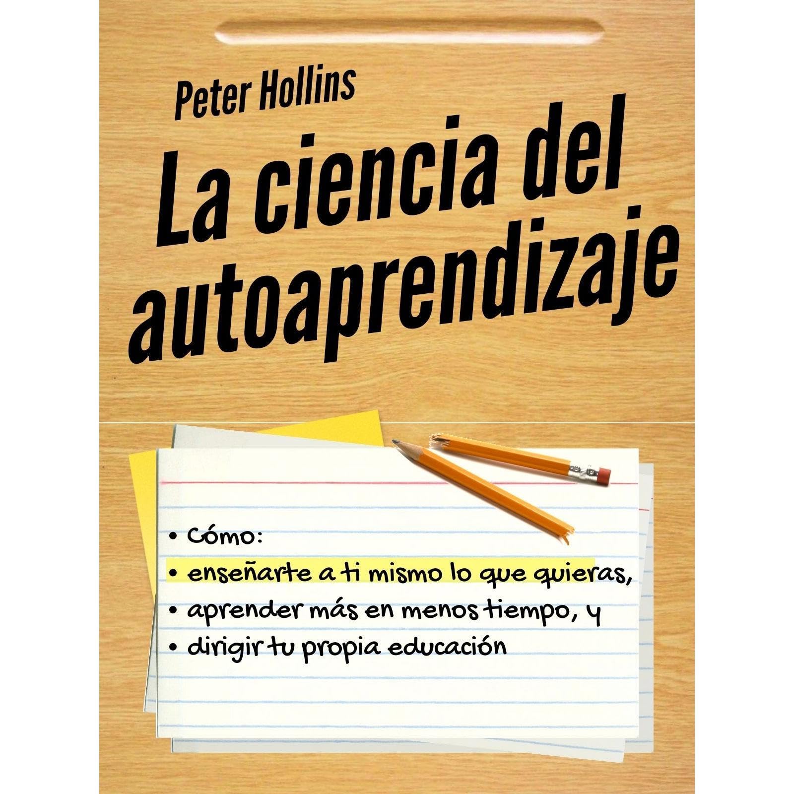 La ciencia del autoaprendizaje: Cómo enseñarte a ti mismo lo que quieras, aprender más en menos tiempo y dirigir tu propia educación