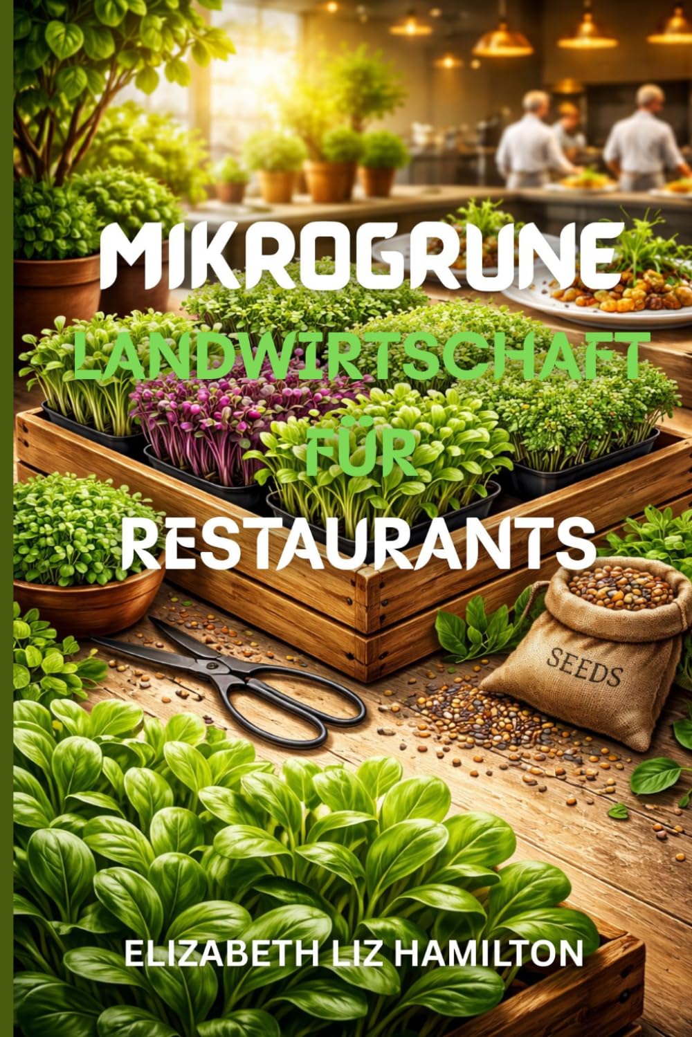 MIKROGRÜNE LANDWIRTSCHAFT FÜR RESTAURANTS: Eine Schritt-für-Schritt-Anleitung zum Anbau, zur Vermarktung und zum Verkauf von Microgreens an Restaurants für maximalen Gewinn