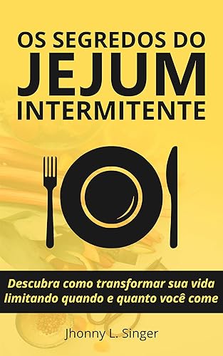 Os segredos do Jejum Intermitente: Descubra como transformar sua vida limitando quando e quanto você come