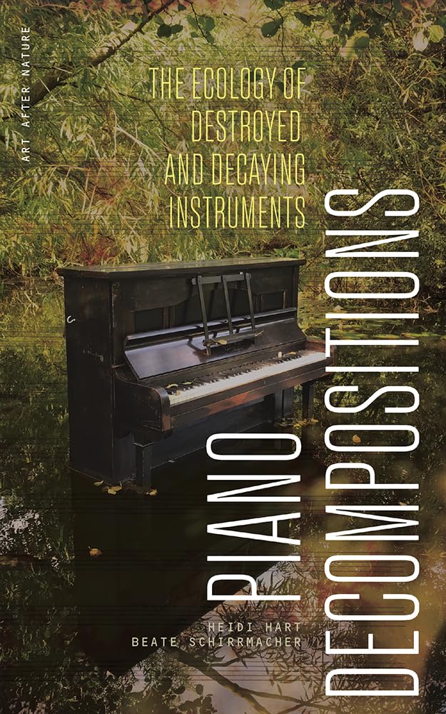 Piano Decompositions: The Ecology of Destroyed and Decaying Instruments (Art After Nature)