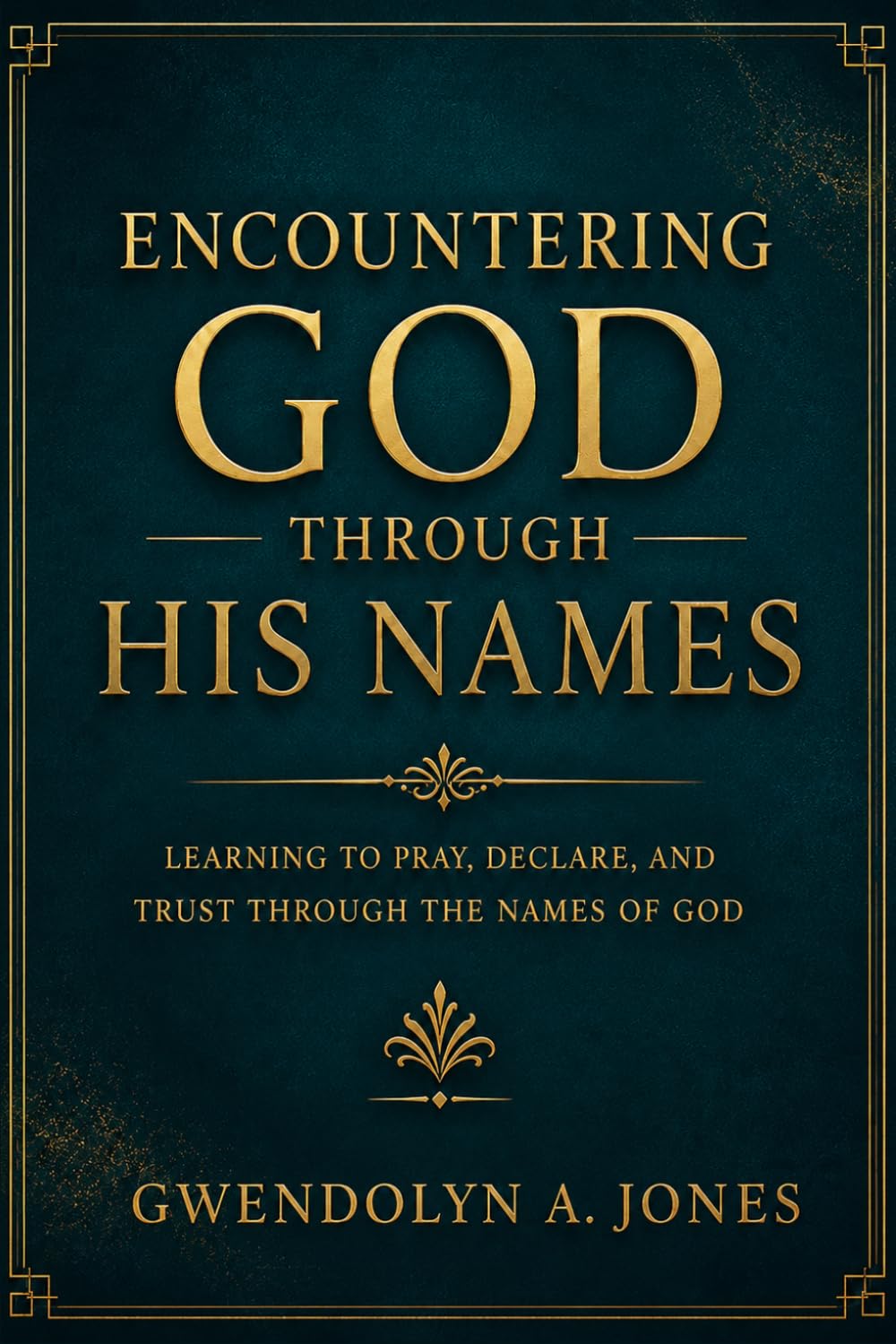 Encountering GOD Through His Names: Learning to Pray, Declare, and Trust Through The Names of God