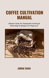 COFFEE CULTIVATION MANUAL: Ultimate Guide For Sustainable Growing & Harvesting Techniques For Beginners