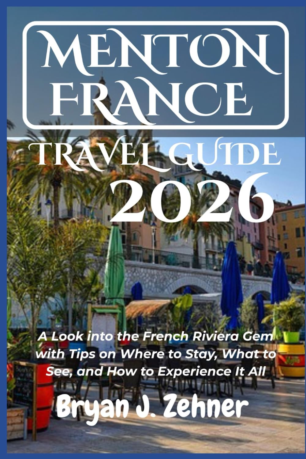 Menton France Travel Guide 2026: A Look into the French Riviera Gem with Tips on Where to Stay, What to See, and How to Experience It All (AMAZING COLLECTION OF 2026 TRAVEL GUIDE)