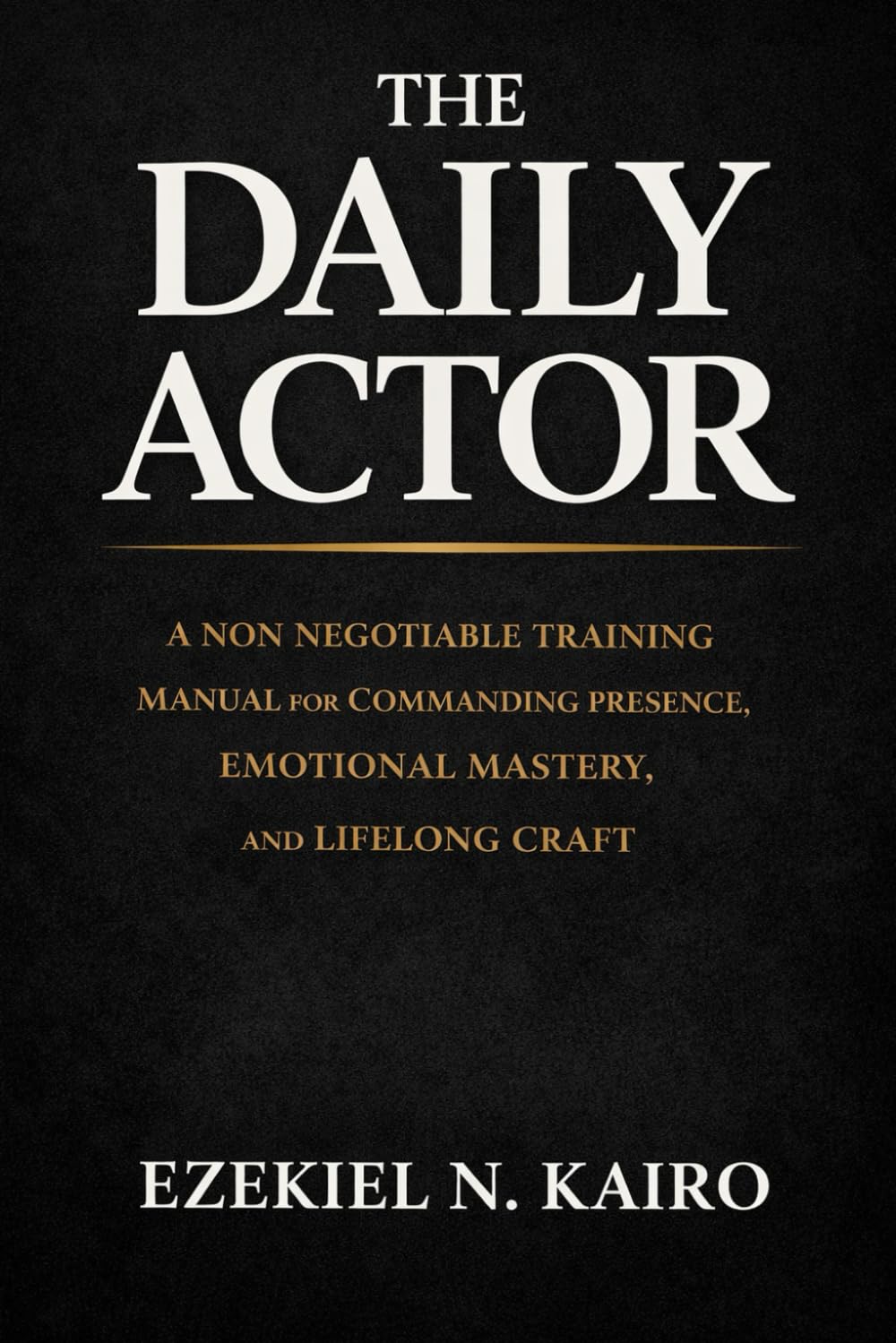 The Daily Actor: A Non Negotiable Training Manual for Commanding Presence, Emotional Mastery, and Lifelong Craft