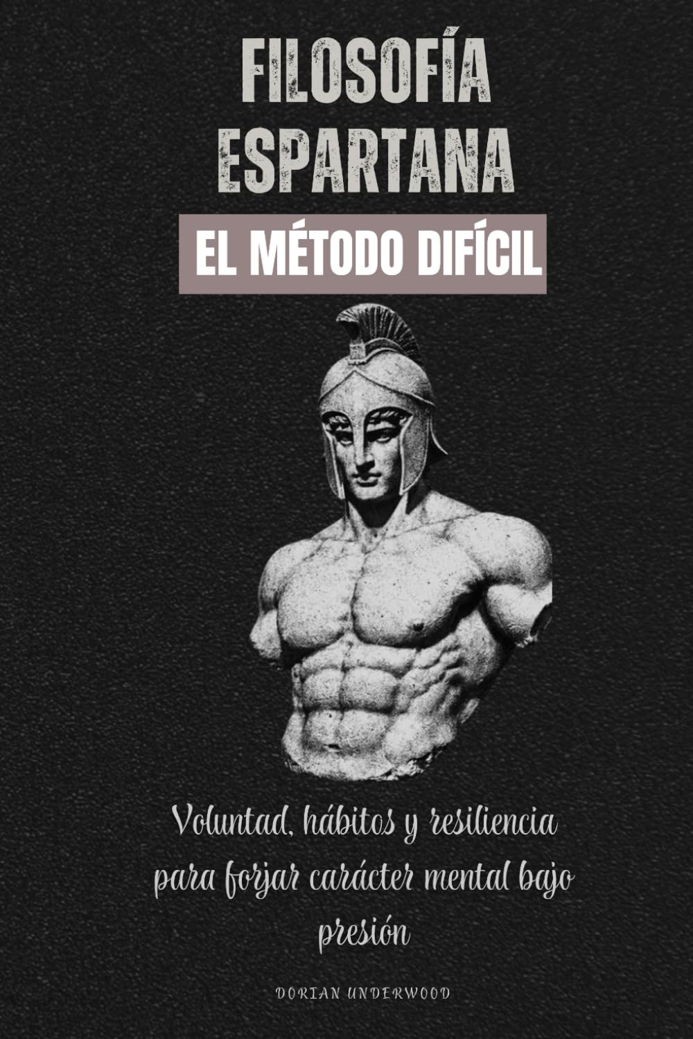 Filosofía Espartana. El método difícil: Voluntad, hábitos y resiliencia para forjar carácter mental bajo presión