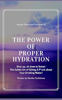 The True Power of Proper Hydration: You're Thirsty and You Know It! Shut up, sit down & listen! The Subtle Art Of Giving A F*ck About Your Drinking Water!
